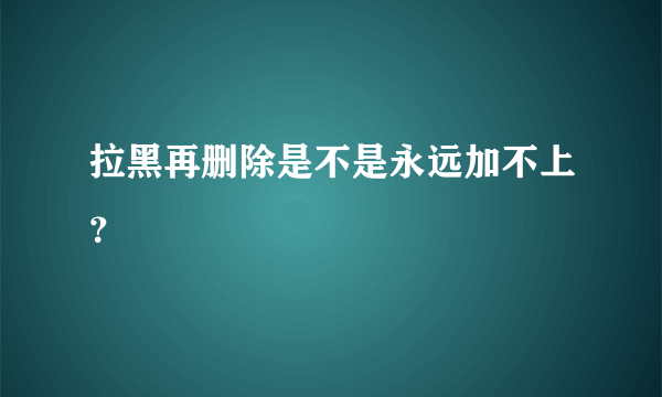 拉黑再删除是不是永远加不上？