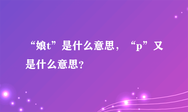 “娘t”是什么意思，“p”又是什么意思？