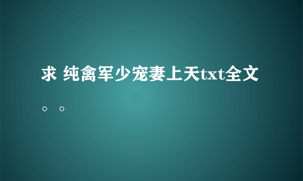 求 纯禽军少宠妻上天txt全文。。