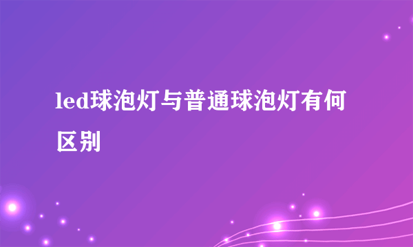 led球泡灯与普通球泡灯有何区别