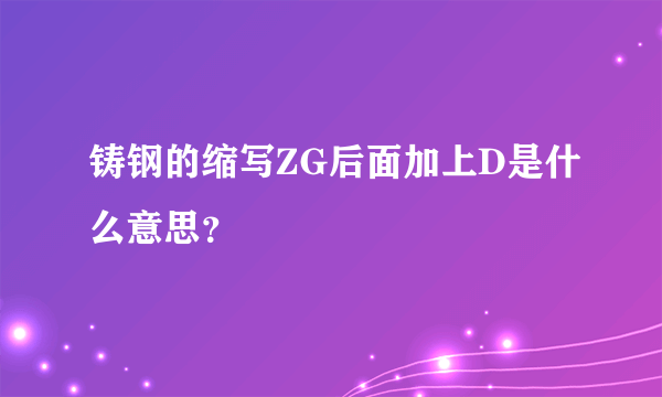 铸钢的缩写ZG后面加上D是什么意思？