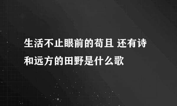 生活不止眼前的苟且 还有诗和远方的田野是什么歌