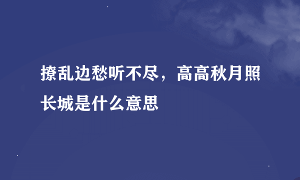 撩乱边愁听不尽，高高秋月照长城是什么意思