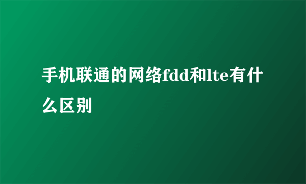 手机联通的网络fdd和lte有什么区别