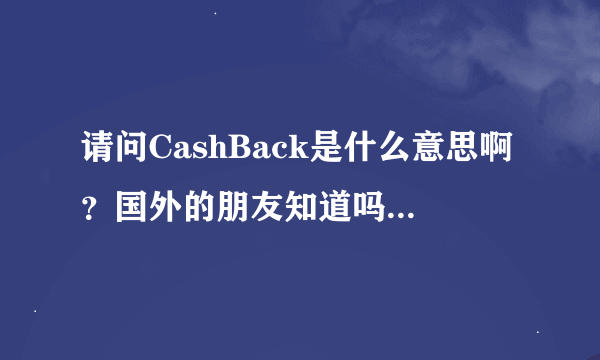 请问CashBack是什么意思啊？国外的朋友知道吗？怎么查也查不到啊？能不能告诉我？谢谢！