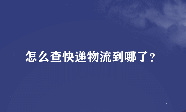 怎么查快递物流到哪了？