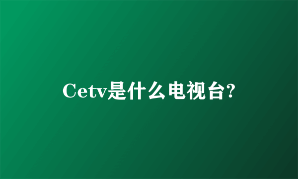 Cetv是什么电视台?