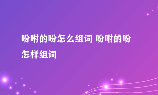 吩咐的吩怎么组词 吩咐的吩怎样组词