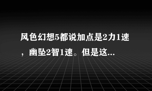 风色幻想5都说加点是2力1速，幽坠2智1速。但是这么一来，到后来的话，血又少，防御魔防又低，岂不很容易挂