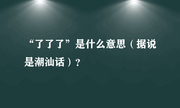 “了了了”是什么意思（据说是潮汕话）？