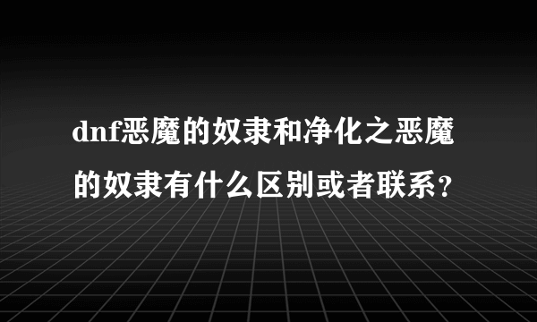 dnf恶魔的奴隶和净化之恶魔的奴隶有什么区别或者联系？