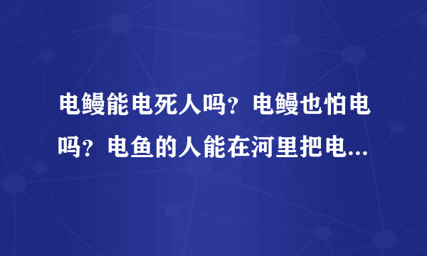 电鳗能电死人吗？电鳗也怕电吗？电鱼的人能在河里把电鳗电死吗