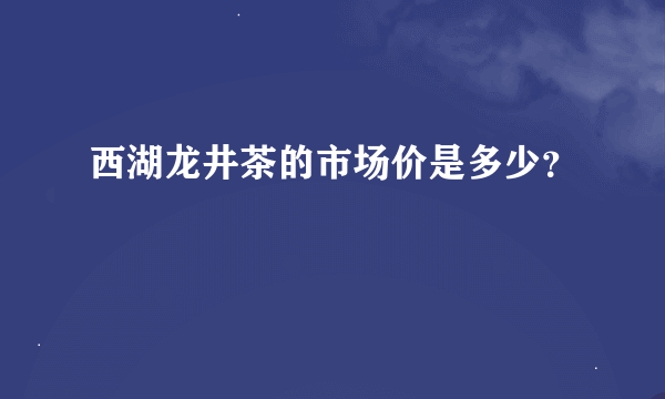 西湖龙井茶的市场价是多少？