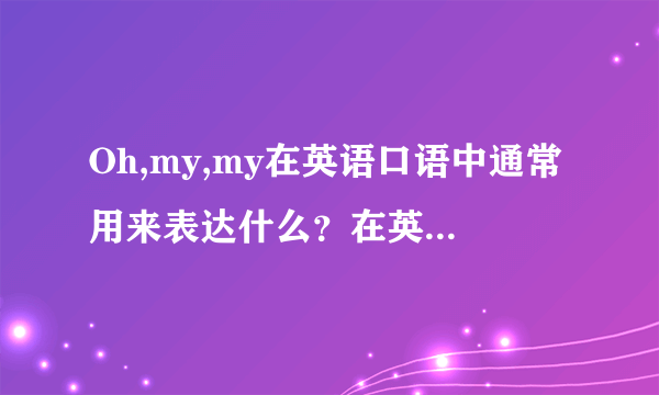 Oh,my,my在英语口语中通常用来表达什么？在英剧里看到的，想了解一下