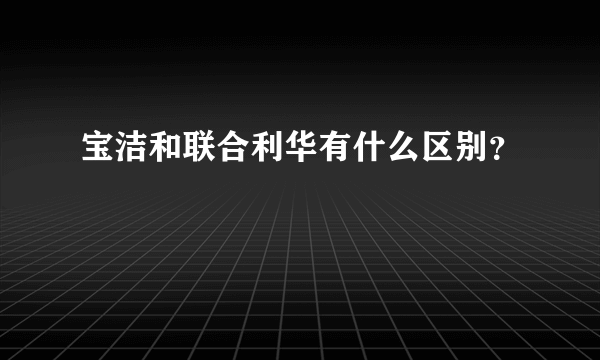 宝洁和联合利华有什么区别？