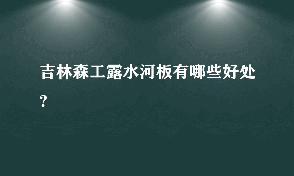 吉林森工露水河板有哪些好处?