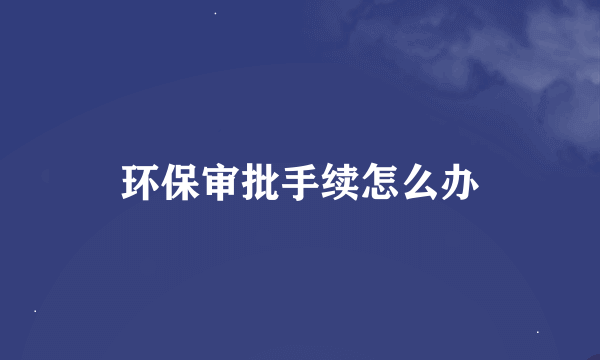 环保审批手续怎么办