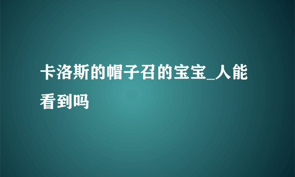 卡洛斯的帽子召的宝宝_人能看到吗