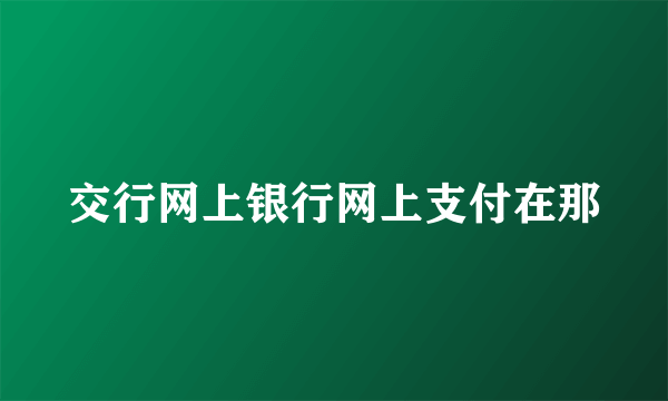 交行网上银行网上支付在那