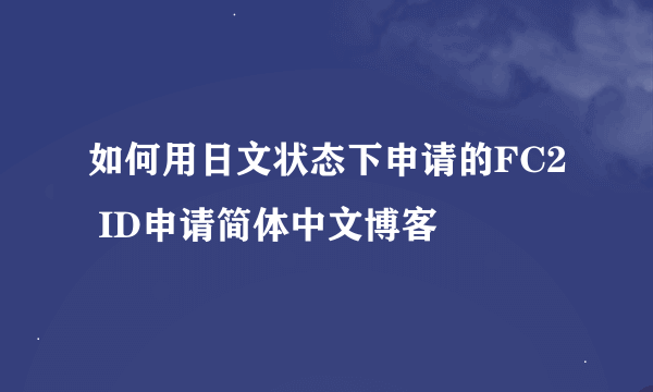 如何用日文状态下申请的FC2 ID申请简体中文博客