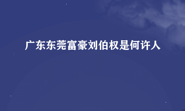 广东东莞富豪刘伯权是何许人