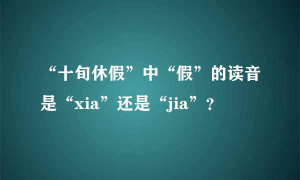 “十旬休假”中“假”的读音是“xia”还是“jia”？