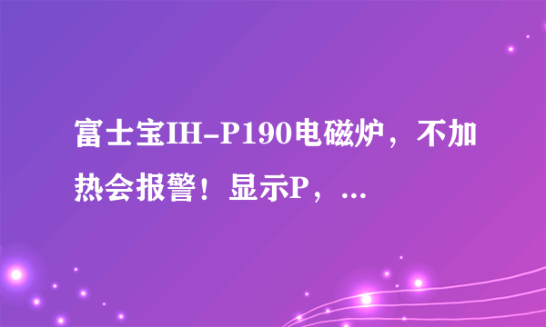 富士宝IH-P190电磁炉，不加热会报警！显示P，不到一分钟停止工作但不关机,有显示所有按键没用