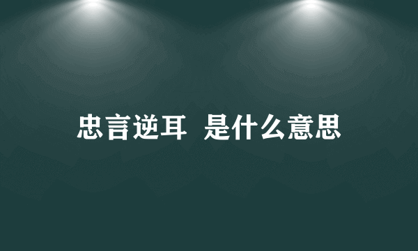 忠言逆耳  是什么意思