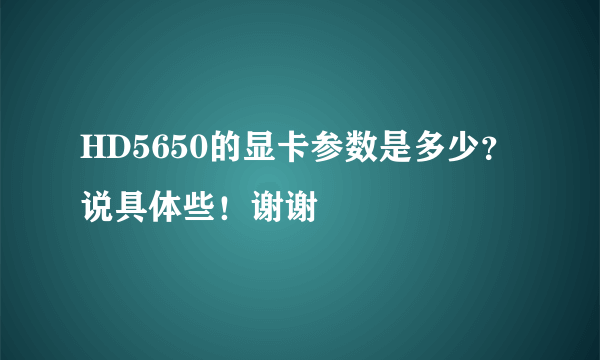 HD5650的显卡参数是多少？说具体些！谢谢