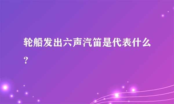 轮船发出六声汽笛是代表什么？