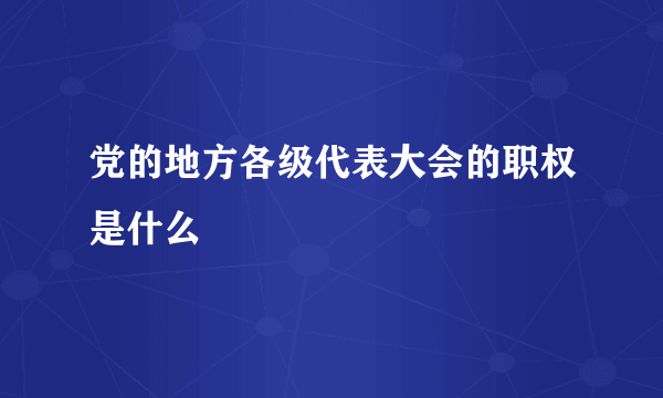 党的地方各级代表大会的职权是什么