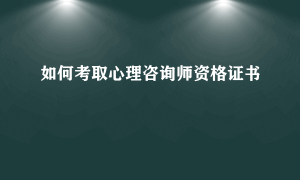 如何考取心理咨询师资格证书