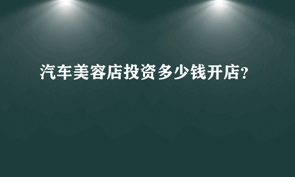 汽车美容店投资多少钱开店？