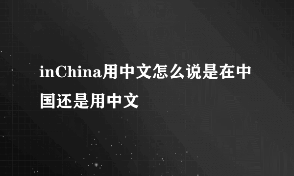 inChina用中文怎么说是在中国还是用中文