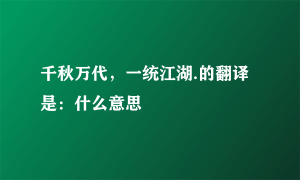 千秋万代，一统江湖.的翻译是：什么意思