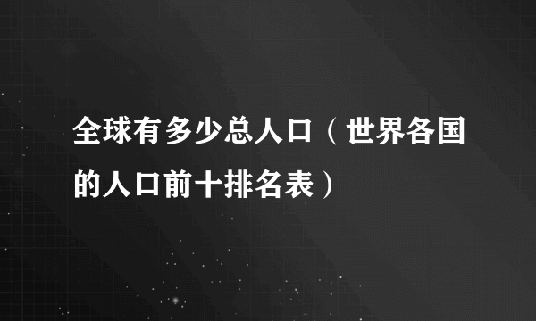 全球有多少总人口（世界各国的人口前十排名表）