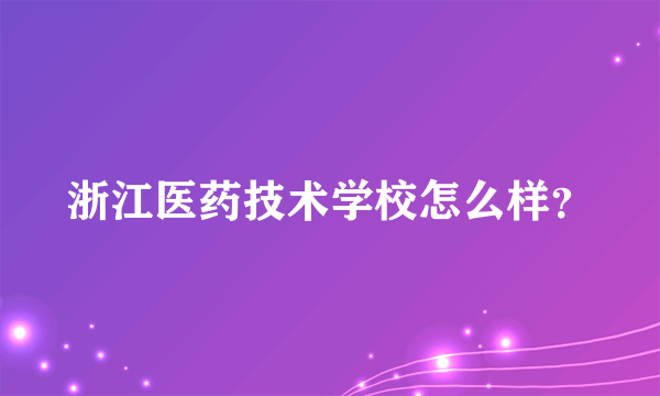 浙江医药技术学校怎么样？