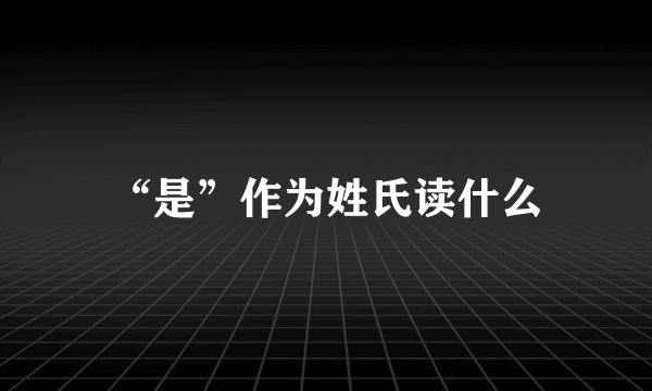 “是”作为姓氏读什么