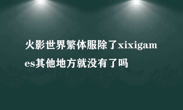 火影世界繁体服除了xixigames其他地方就没有了吗