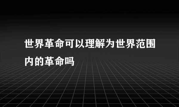 世界革命可以理解为世界范围内的革命吗