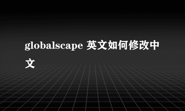 globalscape 英文如何修改中文