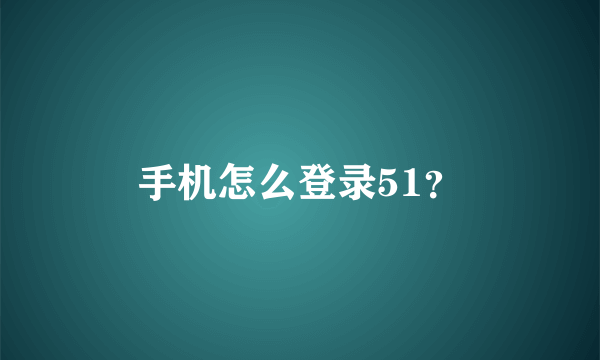 手机怎么登录51？