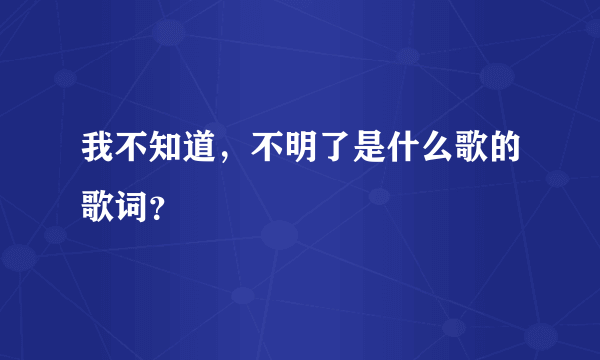 我不知道，不明了是什么歌的歌词？