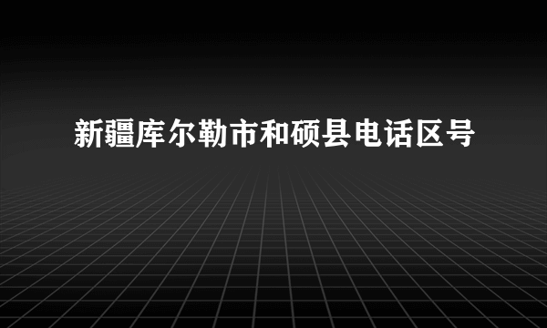 新疆库尔勒市和硕县电话区号