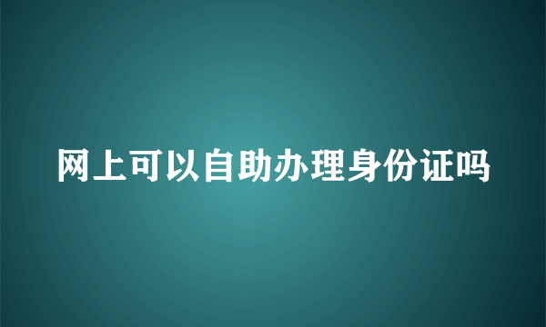 网上可以自助办理身份证吗