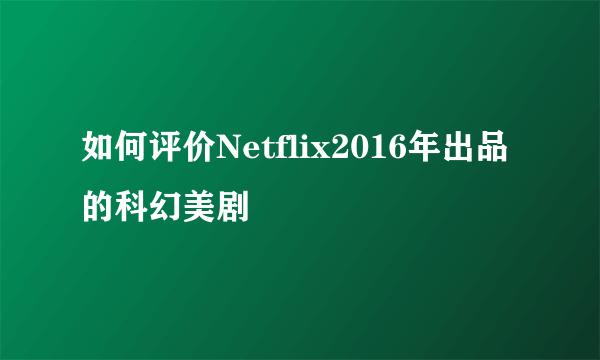 如何评价Netflix2016年出品的科幻美剧