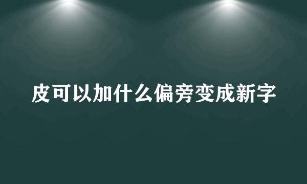 皮可以加什么偏旁变成新字