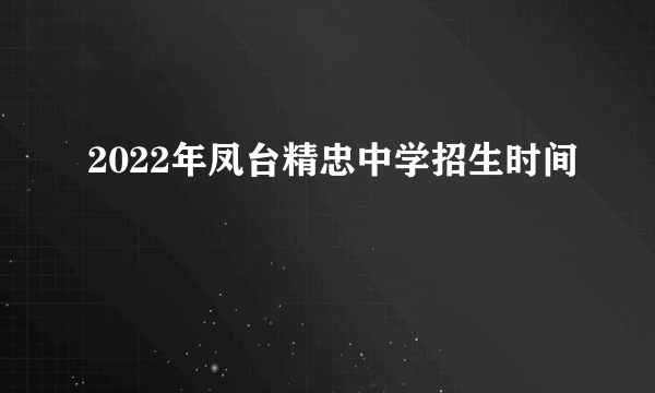 2022年凤台精忠中学招生时间