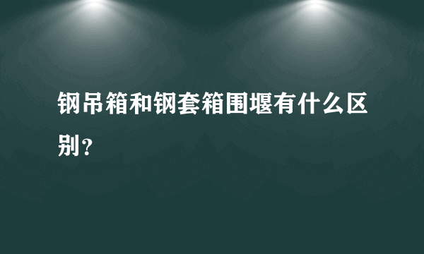 钢吊箱和钢套箱围堰有什么区别？