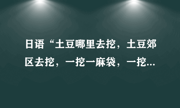 日语“土豆哪里去挖，土豆郊区去挖，一挖一麻袋，一挖一麻袋”的中文意思是什么？